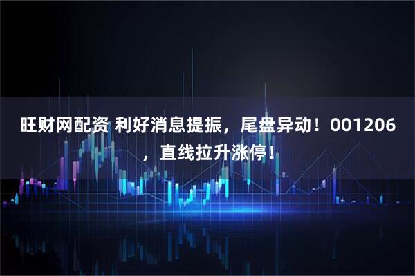 旺财网配资 利好消息提振，尾盘异动！001206，直线拉升涨停！