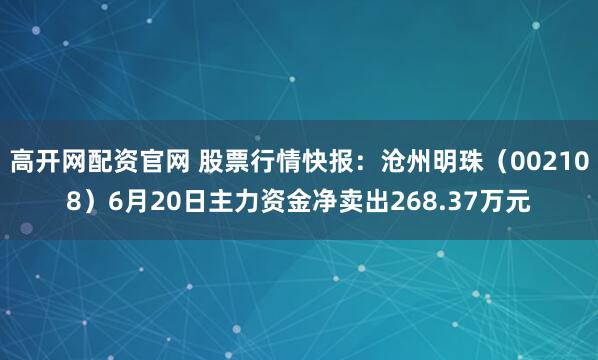 高开网配资官网 股票行情快报：沧州明珠（002108）6月20日主力资金净卖出268.37万元