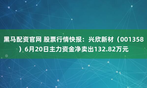 黑马配资官网 股票行情快报：兴欣新材（001358）6月20日主力资金净卖出132.82万元