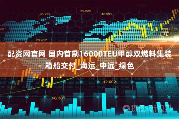 配资网官网 国内首制16000TEU甲醇双燃料集装箱船交付_海运_中远_绿色