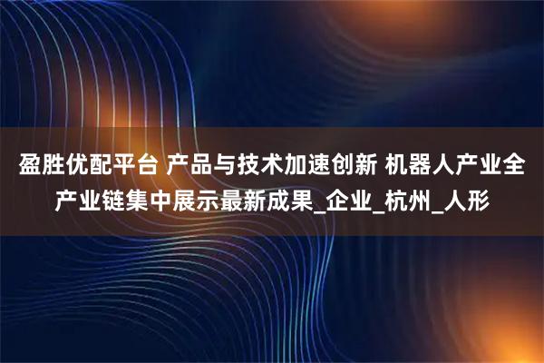 盈胜优配平台 产品与技术加速创新 机器人产业全产业链集中展示最新成果_企业_杭州_人形