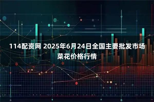 114配资网 2025年6月24日全国主要批发市场菜花价格行情