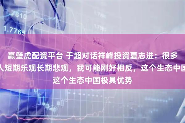 赢壁虎配资平台 于超对话祥峰投资夏志进：很多人对机器人短期乐观长期悲观，我可能刚好相反，这个生态中国极具优势