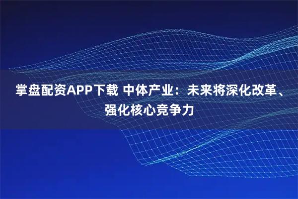 掌盘配资APP下载 中体产业：未来将深化改革、强化核心竞争力