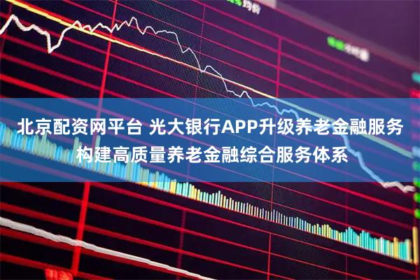 北京配资网平台 光大银行APP升级养老金融服务 构建高质量养老金融综合服务体系