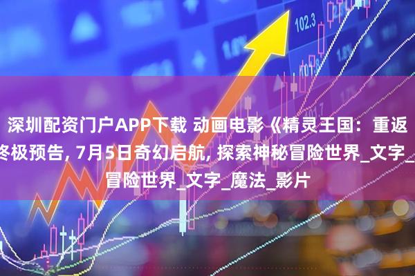 深圳配资门户APP下载 动画电影《精灵王国：重返小人国》终极预告, 7月5日奇幻启航, 探索神秘冒险世界_文字_魔法_影片