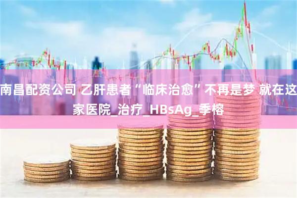 南昌配资公司 乙肝患者“临床治愈”不再是梦 就在这家医院_治疗_HBsAg_季榕