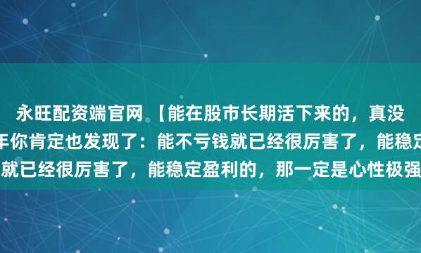永旺配资端官网 【能在股市长期活下来的，真没一个是简单人。】这几年你肯定也发现了：能不亏钱就已经很厉害了，能稳定盈利的，那一定是心性极强...