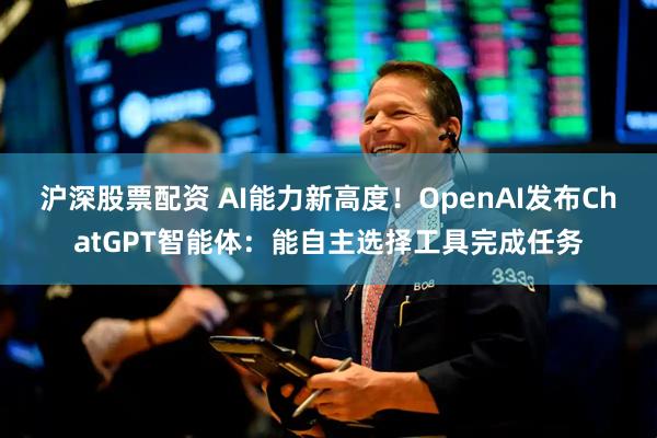 沪深股票配资 AI能力新高度！OpenAI发布ChatGPT智能体：能自主选择工具完成任务