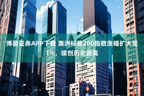 博盈证券APP下载 澳洲标普200指数涨幅扩大至1%，续创历史新高