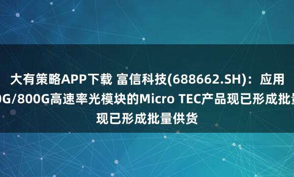 大有策略APP下载 富信科技(688662.SH)：应用于400G/800G高速率光模块的Micro TEC产品现已形成批量供货