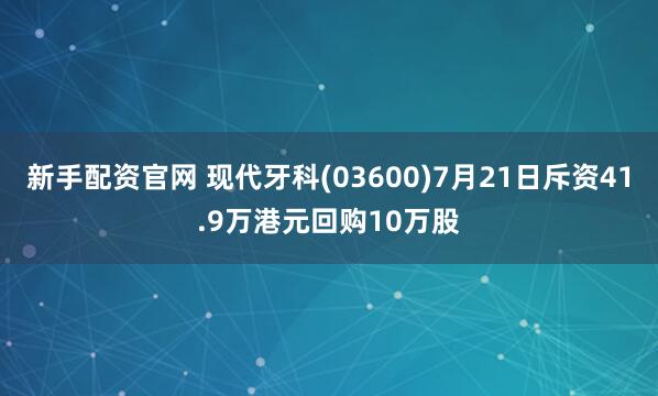 新手配资官网 现代牙科(03600)7月21日斥资41.9万港元回购10万股