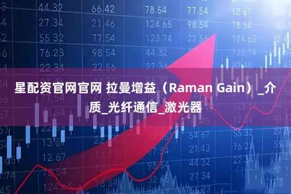 星配资官网官网 拉曼增益（Raman Gain）_介质_光纤通信_激光器