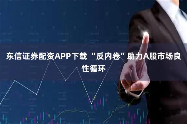 东信证券配资APP下载 “反内卷”助力A股市场良性循环