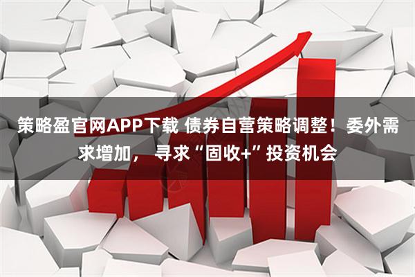 策略盈官网APP下载 债券自营策略调整！委外需求增加， 寻求“固收+”投资机会