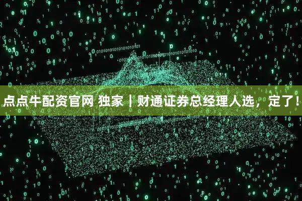 点点牛配资官网 独家｜财通证券总经理人选，定了！