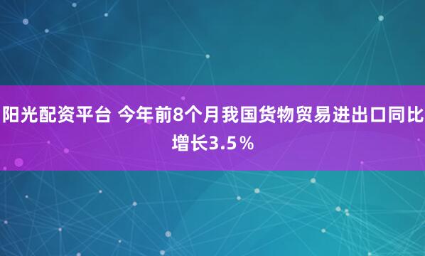 阳光配资平台 今年前8个月我国货物贸易进出口同比增长3.5％