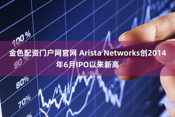 金色配资门户网官网 Arista Networks创2014年6月IPO以来新高