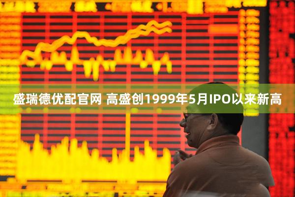 盛瑞德优配官网 高盛创1999年5月IPO以来新高