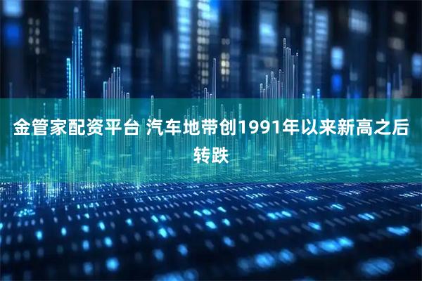 金管家配资平台 汽车地带创1991年以来新高之后转跌