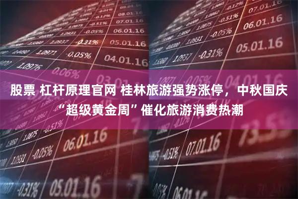 股票 杠杆原理官网 桂林旅游强势涨停，中秋国庆“超级黄金周”催化旅游消费热潮