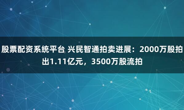 股票配资系统平台 兴民智通拍卖进展：2000万股拍出1.11亿元，3500万股流拍