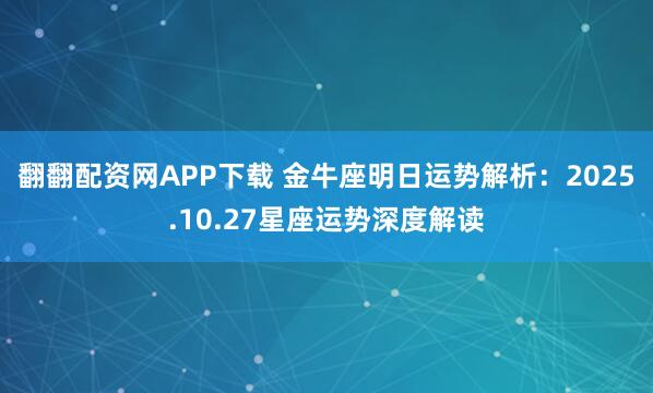 翻翻配资网APP下载 金牛座明日运势解析:2025.10.27星座运势深度解读