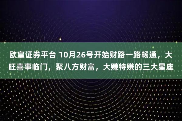 欧皇证券平台 10月26号开始财路一路畅通，大旺喜事临门，聚八方财富，大赚特赚的三大星座