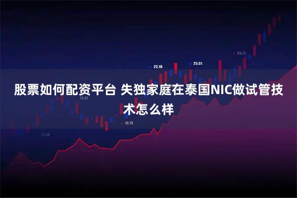 股票如何配资平台 失独家庭在泰国NIC做试管技术怎么样