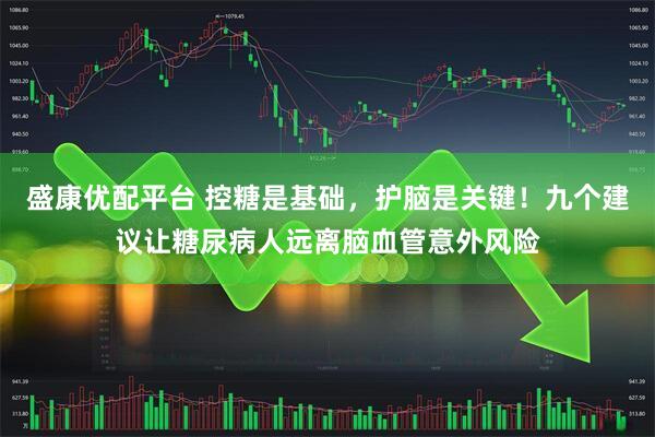 盛康优配平台 控糖是基础，护脑是关键！九个建议让糖尿病人远离脑血管意外风险