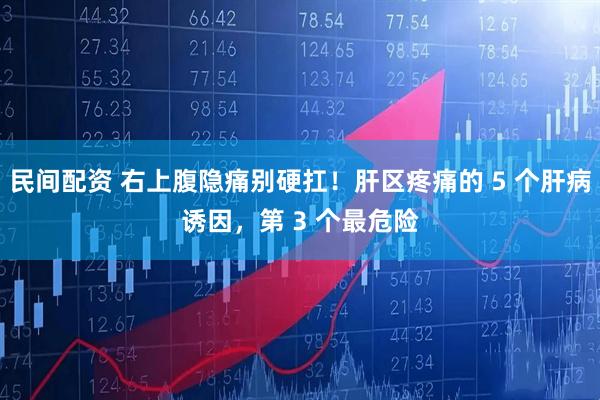 民间配资 右上腹隐痛别硬扛！肝区疼痛的 5 个肝病诱因，第 3 个最危险