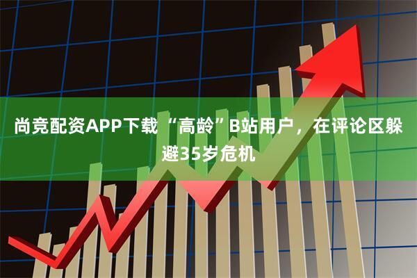 尚竞配资APP下载 “高龄”B站用户，在评论区躲避35岁危机