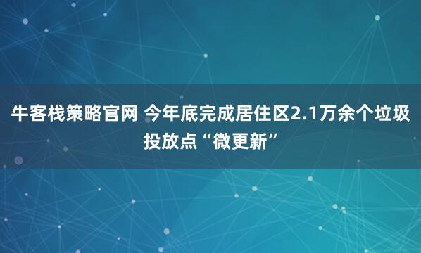 牛客栈策略官网 今年底完成居住区2.1万余个垃圾投放点“微更新”