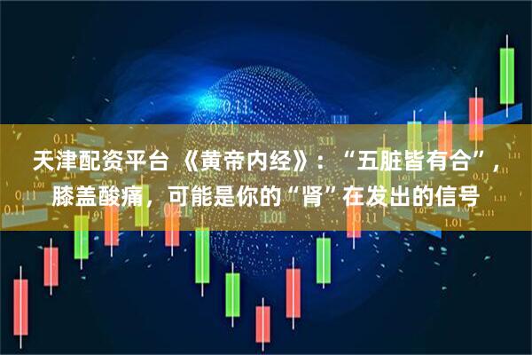 天津配资平台 《黄帝内经》：“五脏皆有合”，膝盖酸痛，可能是你的“肾”在发出的信号