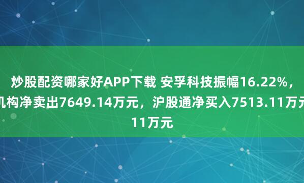 炒股配资哪家好APP下载 安孚科技振幅16.22%，机构净卖出7649.14万元，沪股通净买入7513.11万元