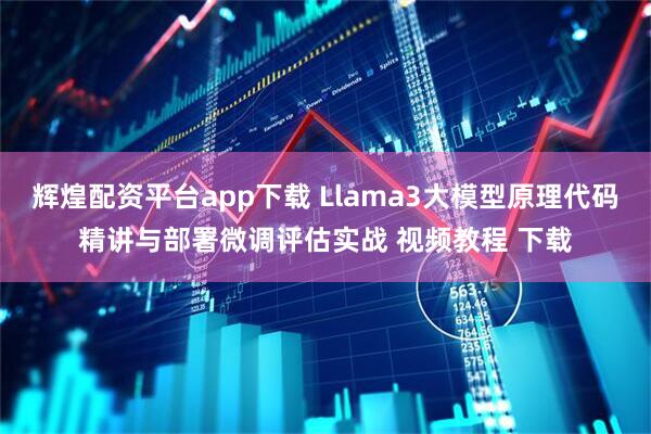 辉煌配资平台app下载 Llama3大模型原理代码精讲与部署微调评估实战 视频教程 下载
