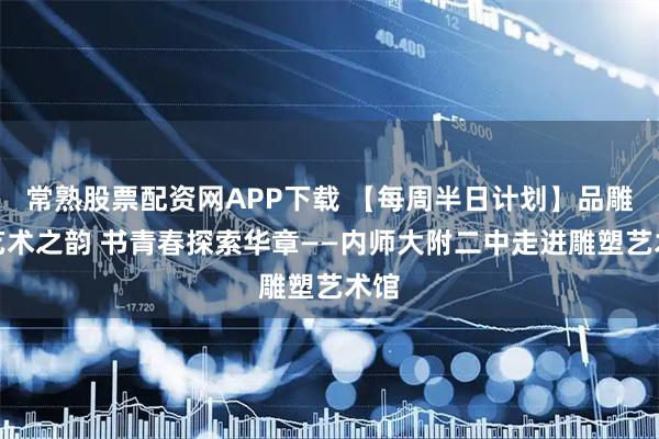 常熟股票配资网APP下载 【每周半日计划】品雕塑艺术之韵 书青春探索华章——内师大附二中走进雕塑艺术馆