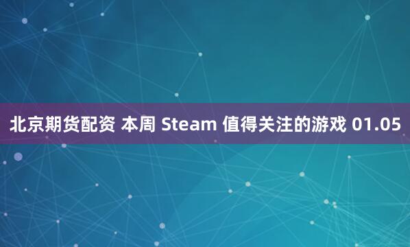 北京期货配资 本周 Steam 值得关注的游戏 01.05