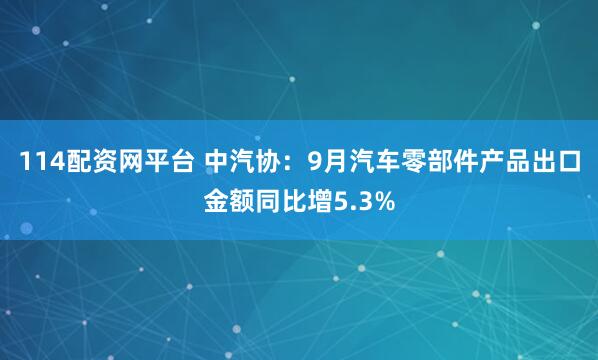 114配资网平台 中汽协：9月汽车零部件产品出口金额同比增5.3%