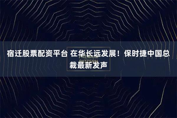 宿迁股票配资平台 在华长远发展！保时捷中国总裁最新发声