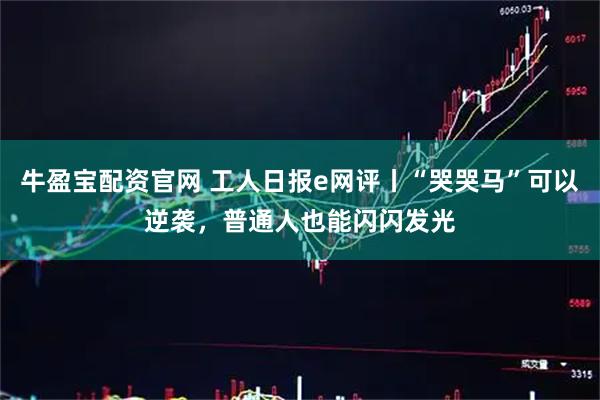 牛盈宝配资官网 工人日报e网评丨“哭哭马”可以逆袭，普通人也能闪闪发光