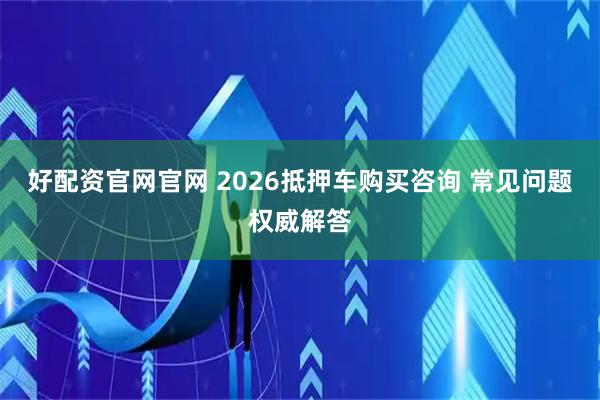 好配资官网官网 2026抵押车购买咨询 常见问题权威解答