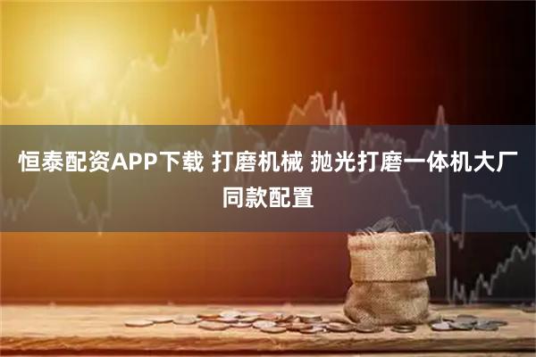 恒泰配资APP下载 打磨机械 抛光打磨一体机大厂同款配置