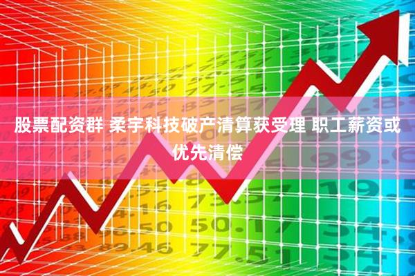股票配资群 柔宇科技破产清算获受理 职工薪资或优先清偿