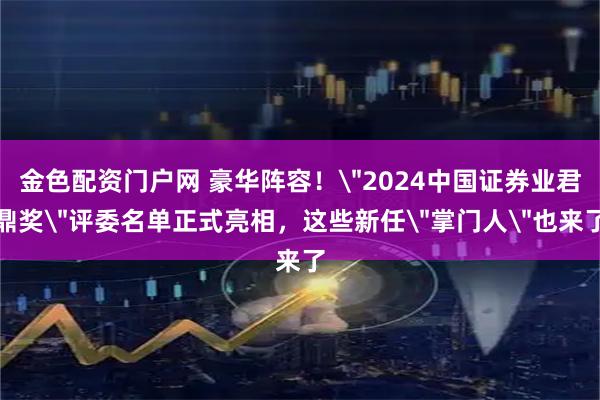 金色配资门户网 豪华阵容！＂2024中国证券业君鼎奖＂评委名单正式亮相，这些新任＂掌门人＂也来了