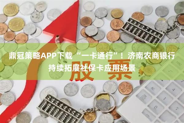 鼎冠策略APP下载 “一卡通行”！济南农商银行持续拓展社保卡应用场景