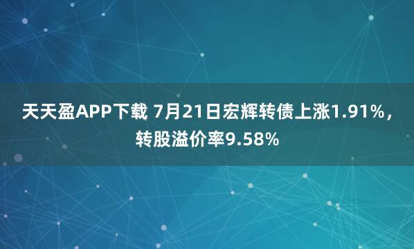 天天盈APP下载 7月21日宏辉转债上涨1.91%，转股溢价率9.58%