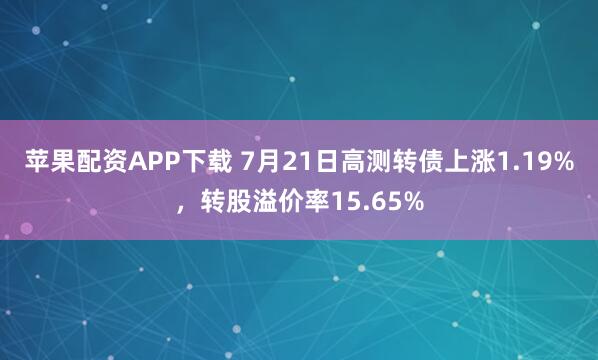 苹果配资APP下载 7月21日高测转债上涨1.19%，转股溢价率15.65%