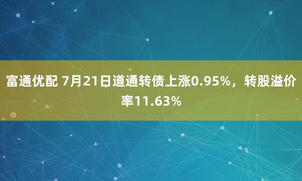富通优配 7月21日道通转债上涨0.95%，转股溢价率11.63%