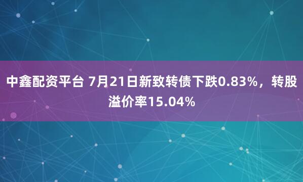 中鑫配资平台 7月21日新致转债下跌0.83%，转股溢价率15.04%